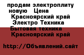 продам электроплиту новую › Цена ­ 13 000 - Красноярский край Электро-Техника » Бытовая техника   . Красноярский край